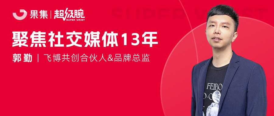 果集超级腕丨飞博共创合伙人郭勤：聚焦社交传播14年，好内容如何助力品牌增长？