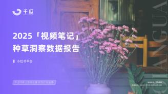 【千瓜数据】2025视频笔记种草洞察数据报告（小红书平台）