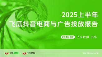 【飞瓜数据X飞瓜易投】2025上半年飞瓜抖音电商与广告投放报告