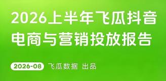 【飞瓜数据x飞瓜品策x飞瓜易投】2026上半年抖音电商与营销投放报告