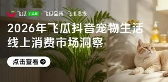 【飞瓜数据×飞瓜品策×飞瓜易投】2026年飞瓜抖音宠物生活品类线上消费市场洞察 