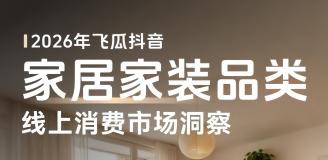 【飞瓜数据x飞瓜品策x飞瓜易投】2026年飞瓜抖音家居家装品类线上消费市场洞察