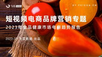 【飞瓜数据】短视频电商品牌营销专题——2023年食品健康市场电商趋势报告